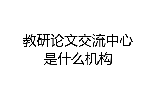 教研论文交流中心是什么机构