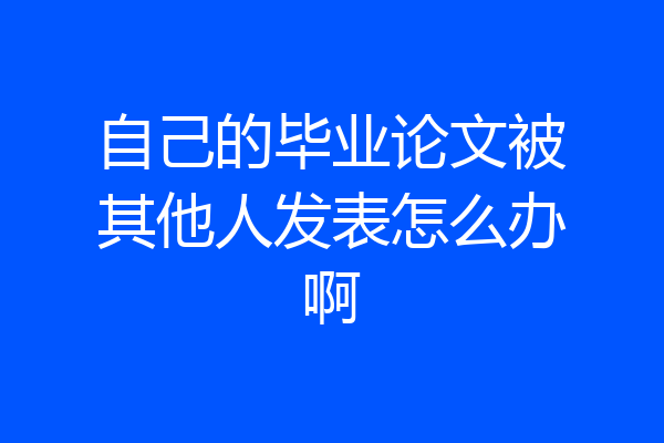 自己的毕业论文被其他人发表怎么办啊