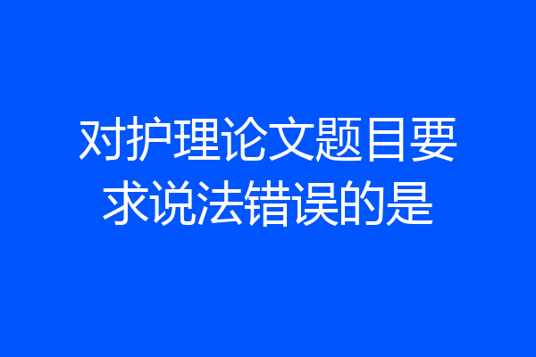 对护理论文题目要求说法错误的是