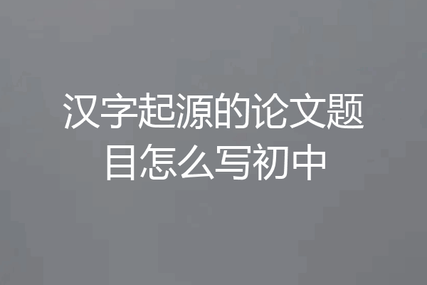 汉字起源的论文题目怎么写初中