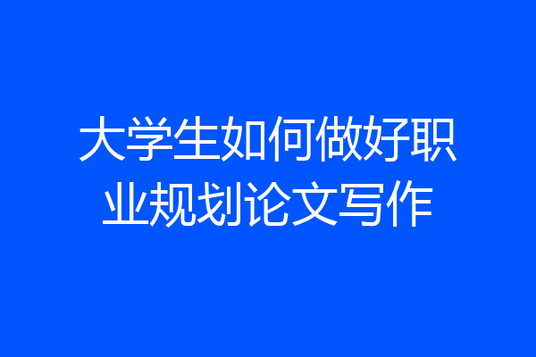 大学生如何做好职业规划论文写作