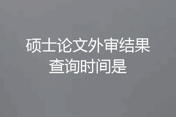 硕士论文外审结果查询时间是