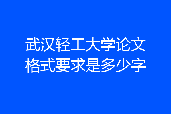 武汉轻工大学论文格式要求是多少字