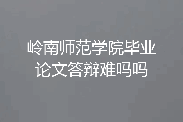 岭南师范学院毕业论文答辩难吗吗