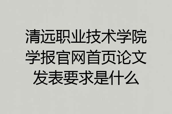 清远职业技术学院学报官网首页论文发表要求是什么