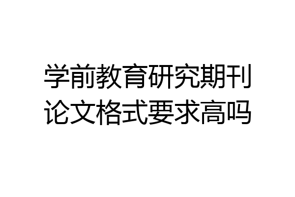 学前教育研究期刊论文格式要求高吗