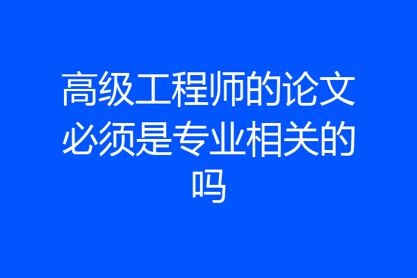 高级工程师的论文必须是专业相关的吗