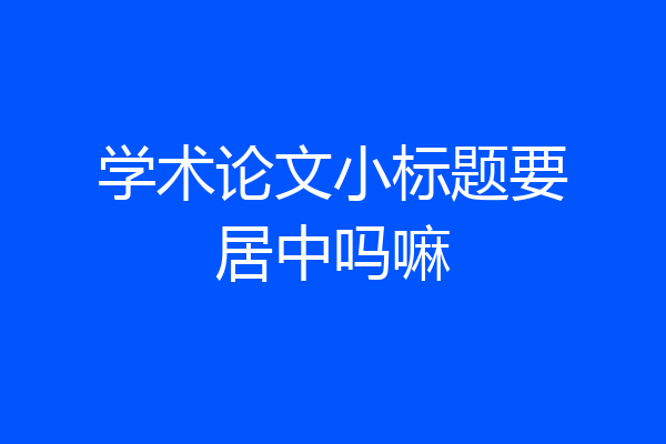 学术论文小标题要居中吗嘛
