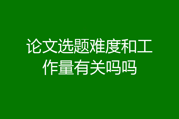 论文选题难度和工作量有关吗吗