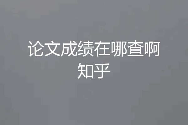 论文成绩在哪查啊知乎