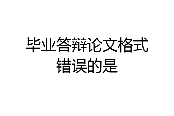 毕业答辩论文格式错误的是