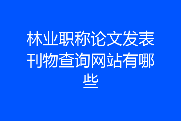 林业职称论文发表刊物查询网站有哪些