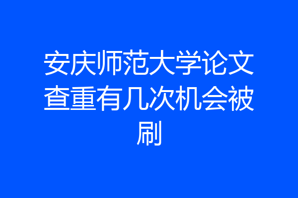 安庆师范大学论文查重有几次机会被刷