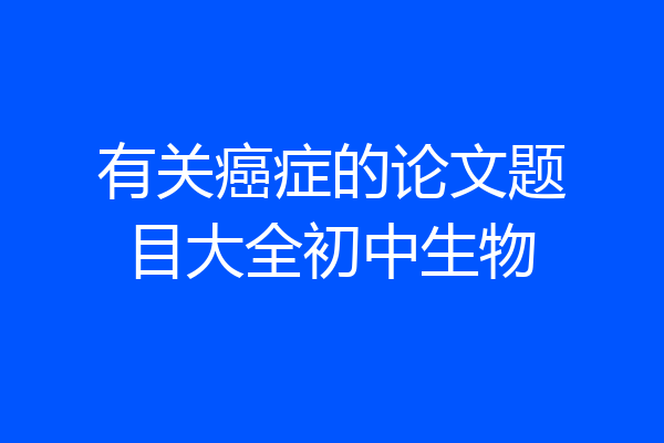 有关癌症的论文题目大全初中生物