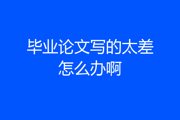 毕业论文写的太差怎么办啊