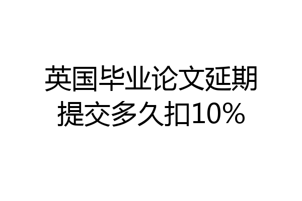 英国毕业论文延期提交多久扣10%