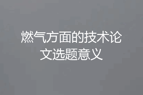 燃气方面的技术论文选题意义