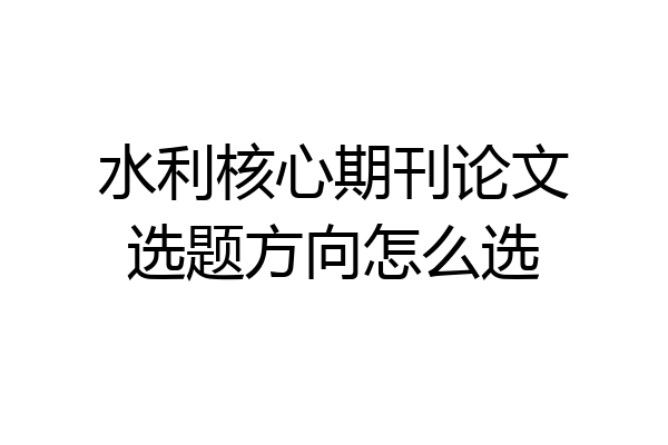 水利核心期刊论文选题方向怎么选