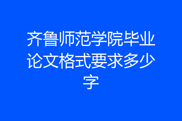 齐鲁师范学院毕业论文格式要求多少字
