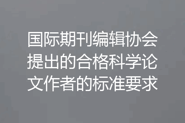 国际期刊编辑协会提出的合格科学论文作者的标准要求