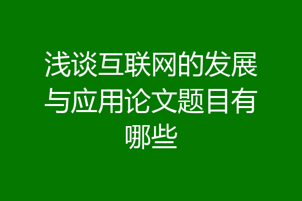 浅谈互联网的发展与应用论文题目有哪些