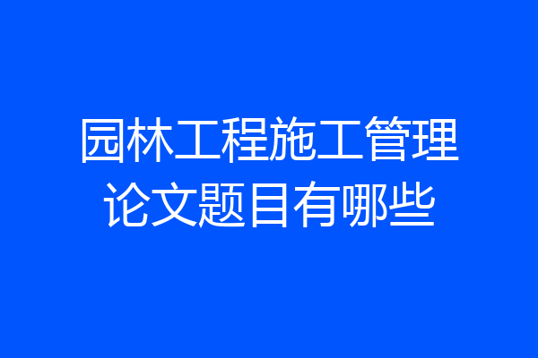 园林工程施工管理论文题目有哪些