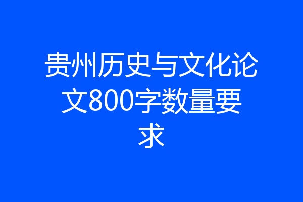 贵州历史与文化论文800字数量要求