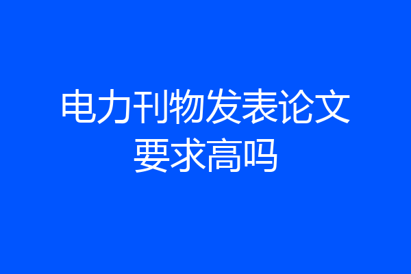 电力刊物发表论文要求高吗