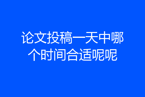 论文投稿一天中哪个时间合适呢呢