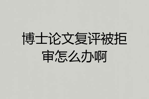 博士论文复评被拒审怎么办啊