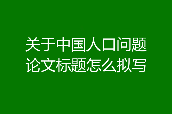 关于中国人口问题论文标题怎么拟写