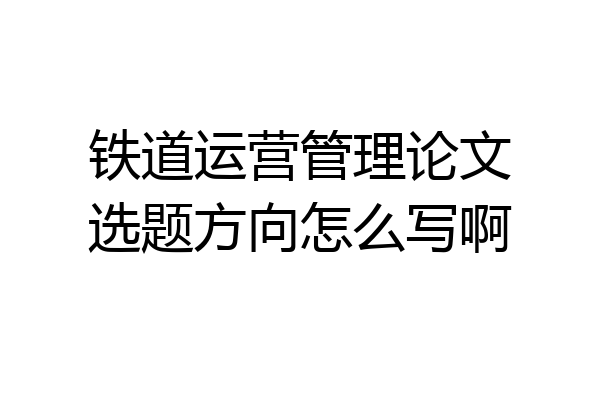 铁道运营管理论文选题方向怎么写啊