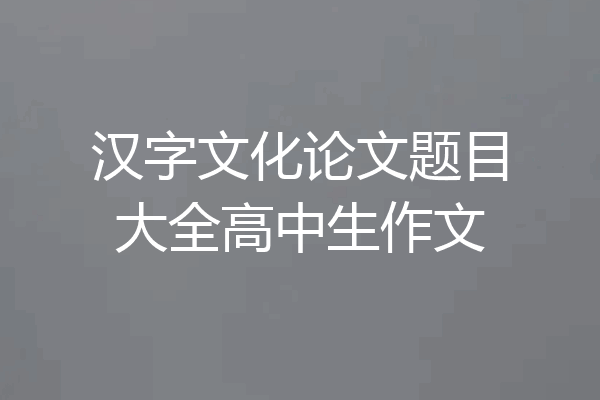 汉字文化论文题目大全高中生作文
