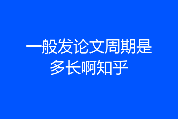 一般发论文周期是多长啊知乎