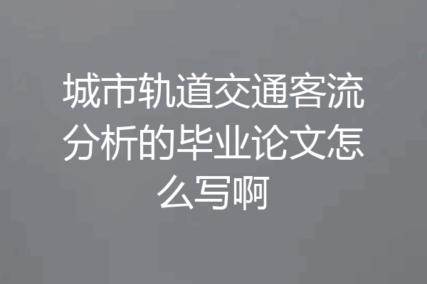 城市轨道交通客流分析的毕业论文怎么写啊