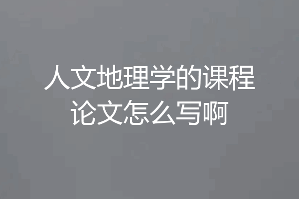 人文地理学的课程论文怎么写啊
