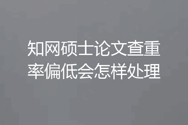 知网硕士论文查重率偏低会怎样处理