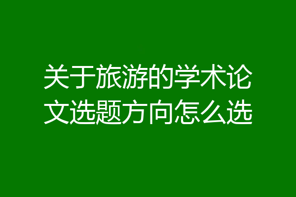 关于旅游的学术论文选题方向怎么选