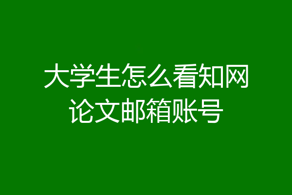 大学生怎么看知网论文邮箱账号