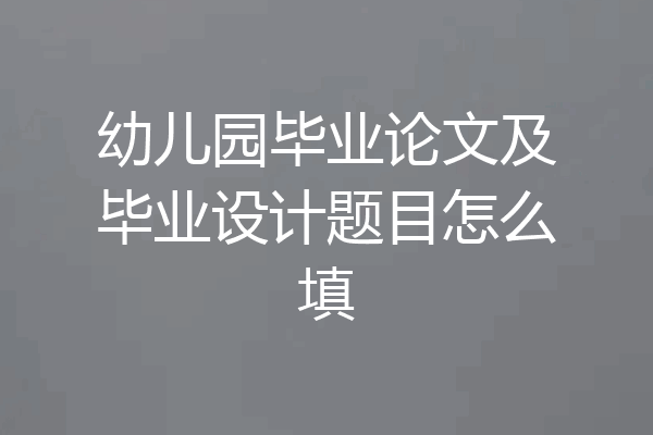 幼儿园毕业论文及毕业设计题目怎么填