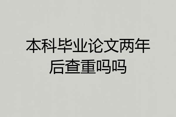 本科毕业论文两年后查重吗吗