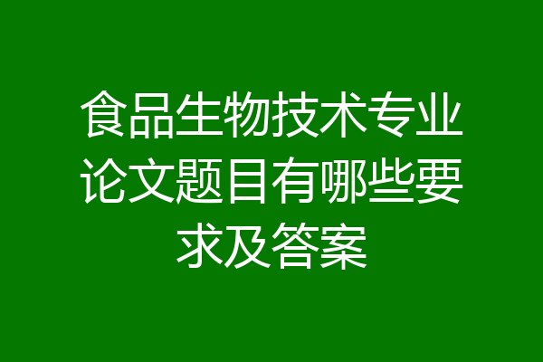 食品生物技术专业论文题目有哪些要求及答案