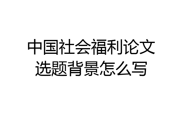 中国社会福利论文选题背景怎么写