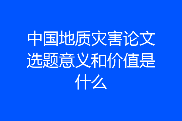 中国地质灾害论文选题意义和价值是什么