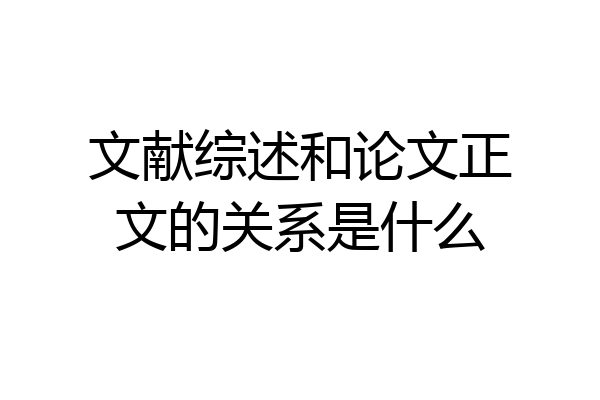 文献综述和论文正文的关系是什么