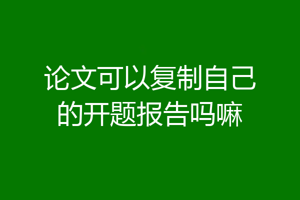 论文可以复制自己的开题报告吗嘛