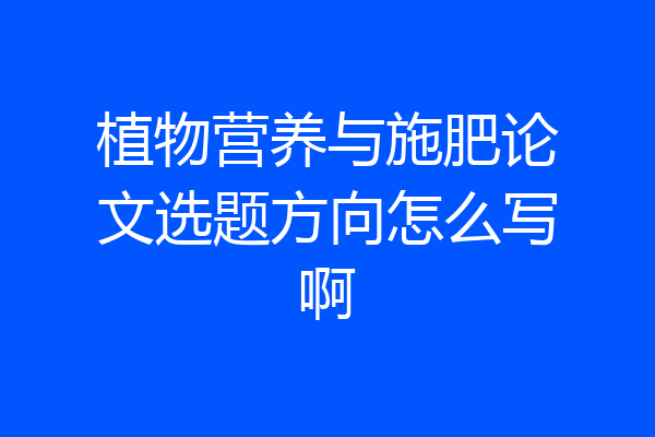 植物营养与施肥论文选题方向怎么写啊