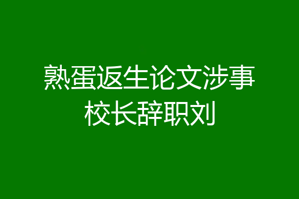 熟蛋返生论文涉事校长辞职刘