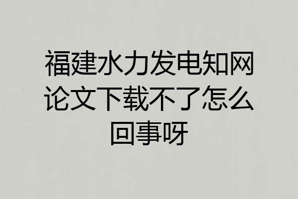 福建水力发电知网论文下载不了怎么回事呀