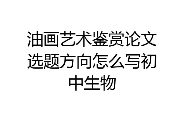 油画艺术鉴赏论文选题方向怎么写初中生物